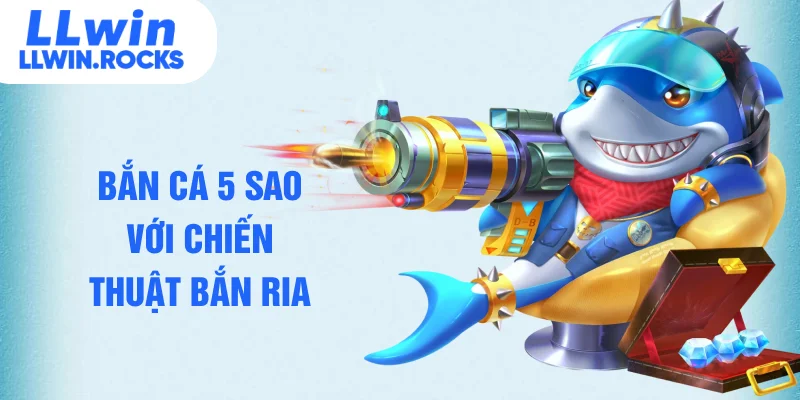 Bắn cá 5 sao với chiến thuật bắn ria