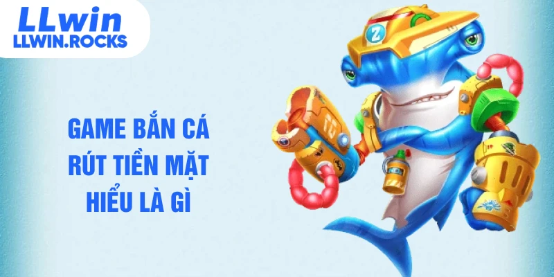 Game bắn cá rút tiền mặt hiểu là gì