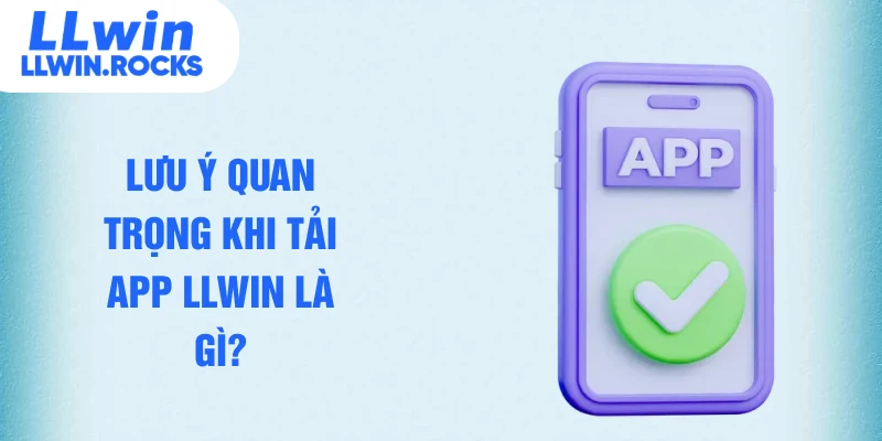 Lưu ý quan trọng khi tải app LLWIN là gì?