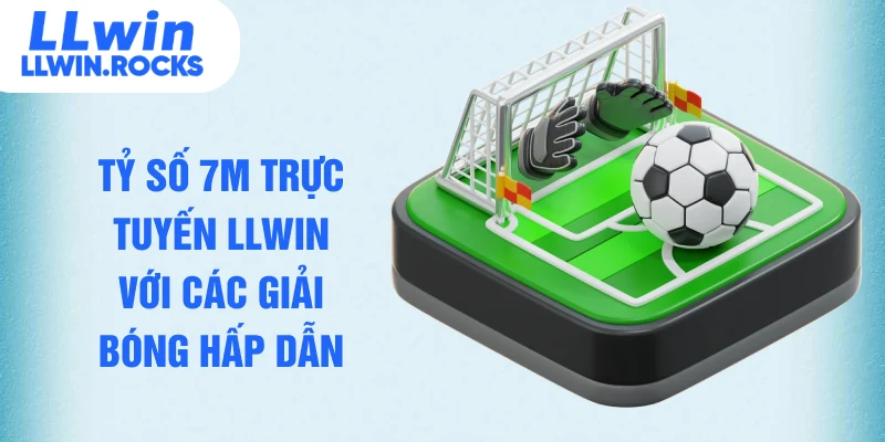 Tỷ số 7M trực tuyến LLWIN với các giải bóng hấp dẫn